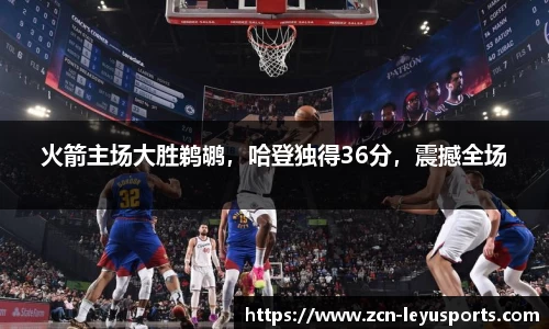 火箭主场大胜鹈鹕，哈登独得36分，震撼全场