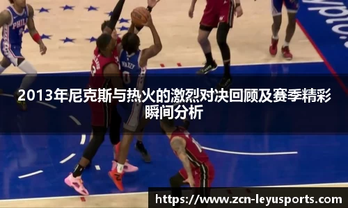 2013年尼克斯与热火的激烈对决回顾及赛季精彩瞬间分析