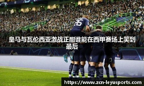 皇马与瓦伦西亚激战正酣谁能在西甲赛场上笑到最后