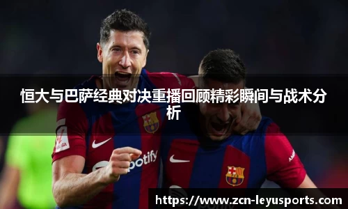 恒大与巴萨经典对决重播回顾精彩瞬间与战术分析