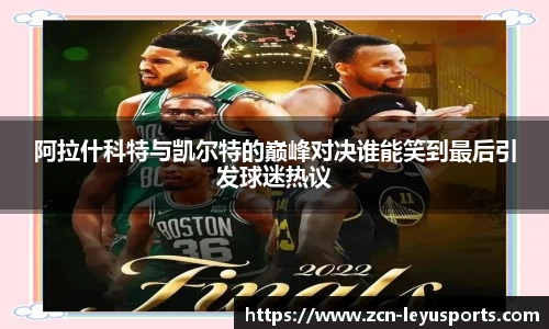 阿拉什科特与凯尔特的巅峰对决谁能笑到最后引发球迷热议