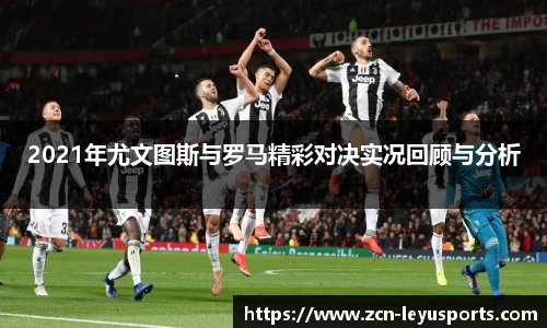 2021年尤文图斯与罗马精彩对决实况回顾与分析