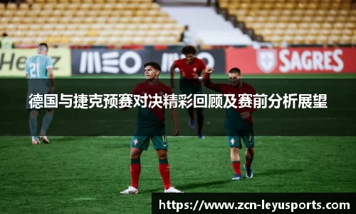 德国与捷克预赛对决精彩回顾及赛前分析展望