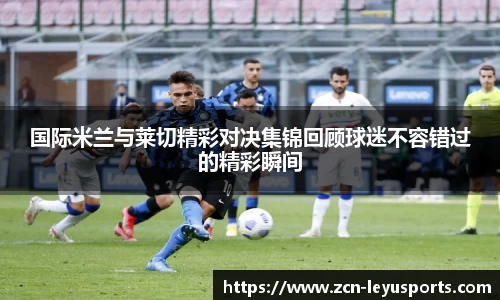 国际米兰与莱切精彩对决集锦回顾球迷不容错过的精彩瞬间