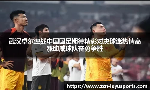 武汉卓尔迎战中国国足期待精彩对决球迷热情高涨助威球队奋勇争胜