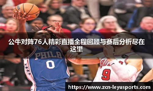 公牛对阵76人精彩直播全程回顾与赛后分析尽在这里