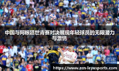 中国与阿根廷世青赛对决展现年轻球员的无限潜力与激情
