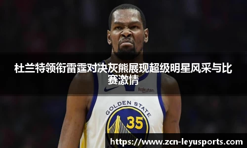 杜兰特领衔雷霆对决灰熊展现超级明星风采与比赛激情