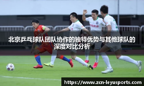 北京乒乓球队团队协作的独特优势与其他球队的深度对比分析