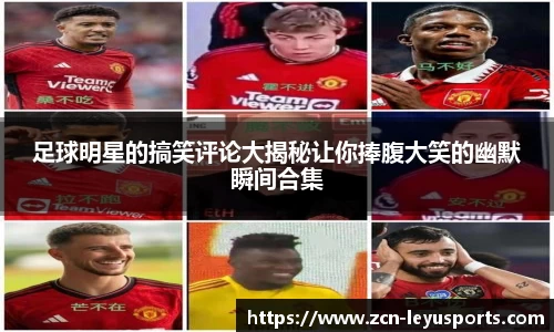 足球明星的搞笑评论大揭秘让你捧腹大笑的幽默瞬间合集