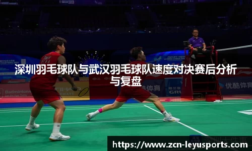 深圳羽毛球队与武汉羽毛球队速度对决赛后分析与复盘