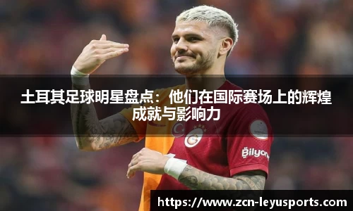 土耳其足球明星盘点：他们在国际赛场上的辉煌成就与影响力