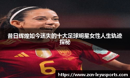 昔日辉煌如今迷失的十大足球明星女性人生轨迹探秘