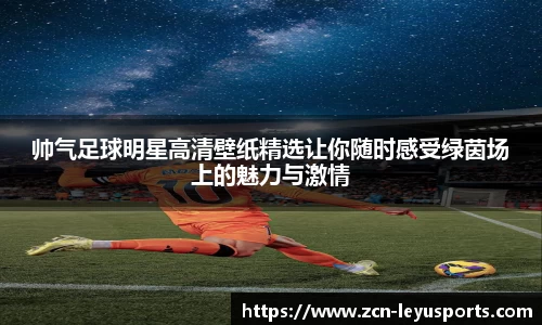帅气足球明星高清壁纸精选让你随时感受绿茵场上的魅力与激情