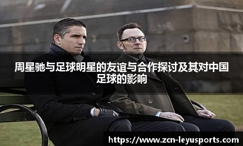 周星驰与足球明星的友谊与合作探讨及其对中国足球的影响